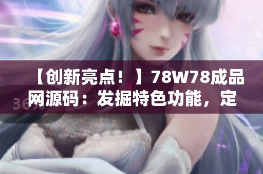 【創(chuàng)新亮點(diǎn)！】78W78成品網(wǎng)源碼：發(fā)掘特色功能，定制網(wǎng)站新體驗(yàn)【詳解】