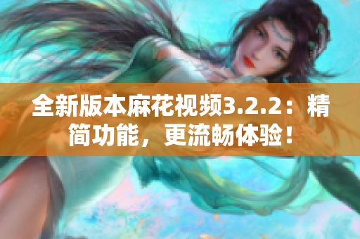全新版本麻花視頻3.2.2：精簡(jiǎn)功能，更流暢體驗(yàn)！