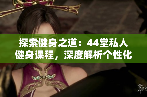 探索健身之道：44堂私人健身課程，深度解析個性化教學