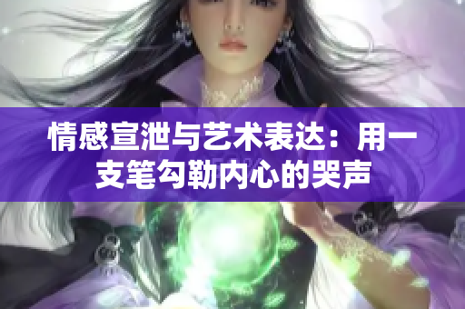 情感宣泄與藝術(shù)表達(dá)：用一支筆勾勒內(nèi)心的哭聲