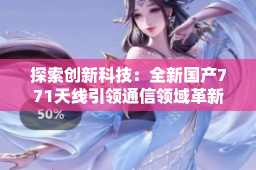 探索創(chuàng)新科技：全新國(guó)產(chǎn)771天線引領(lǐng)通信領(lǐng)域革新
