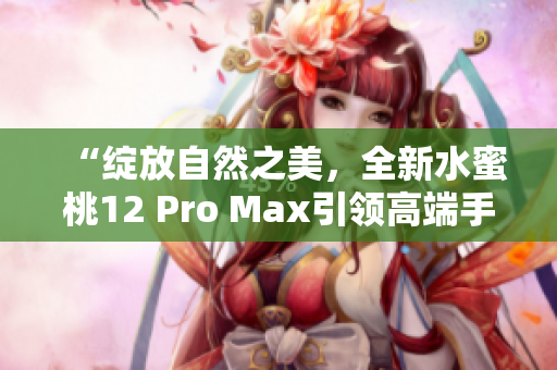 “綻放自然之美，全新水蜜桃12 Pro Max引領高端手機體驗”