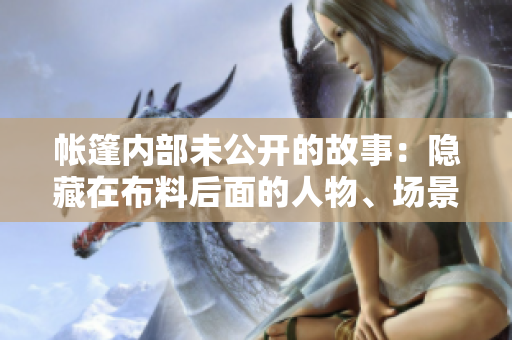 帳篷內(nèi)部未公開的故事：隱藏在布料后面的人物、場(chǎng)景與情節(jié)