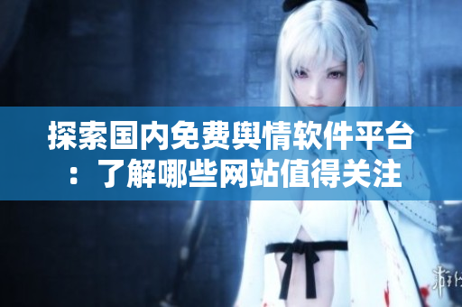 探索國內(nèi)免費輿情軟件平臺：了解哪些網(wǎng)站值得關注