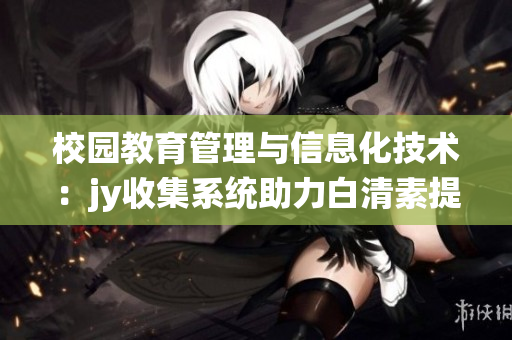 校園教育管理與信息化技術(shù)：jy收集系統(tǒng)助力白清素提升管理效率