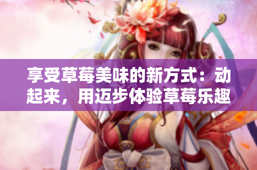 享受草莓美味的新方式：動起來，用邁步體驗草莓樂趣