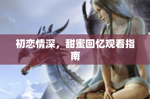 初戀情深，甜蜜回憶觀看指南