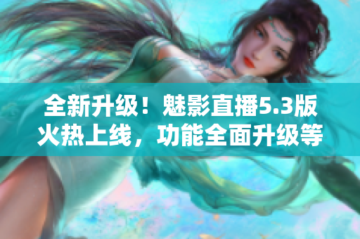 全新升級！魅影直播5.3版火熱上線，功能全面升級等你體驗