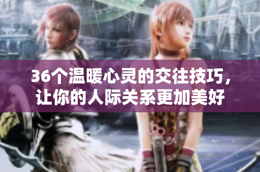 36個溫暖心靈的交往技巧，讓你的人際關(guān)系更加美好