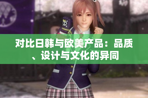 對比日韓與歐美產(chǎn)品：品質(zhì)、設(shè)計與文化的異同