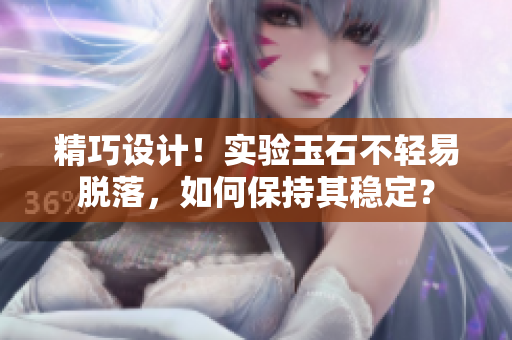 精巧設(shè)計(jì)！實(shí)驗(yàn)玉石不輕易脫落，如何保持其穩(wěn)定？