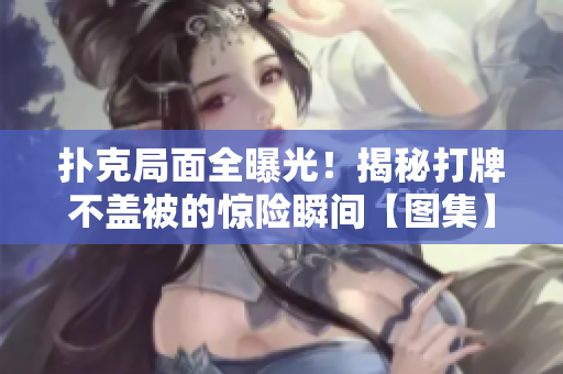 撲克局面全曝光！揭秘打牌不蓋被的驚險瞬間【圖集】