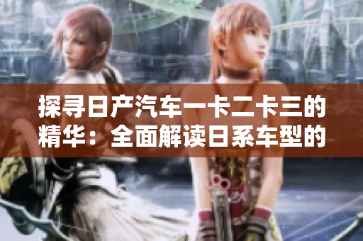 探尋日產(chǎn)汽車一卡二卡三的精華：全面解讀日系車型的特色與亮點(diǎn)