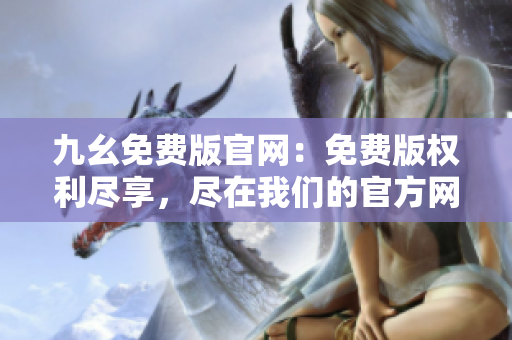 九幺免費版官網(wǎng)：免費版權(quán)利盡享，盡在我們的官方網(wǎng)站上。