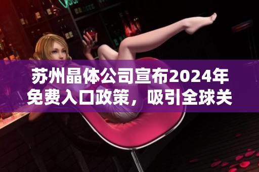 蘇州晶體公司宣布2024年免費(fèi)入口政策，吸引全球關(guān)注