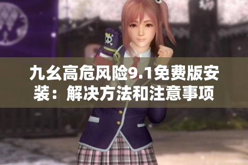 九幺高危風(fēng)險(xiǎn)9.1免費(fèi)版安裝：解決方法和注意事項(xiàng)