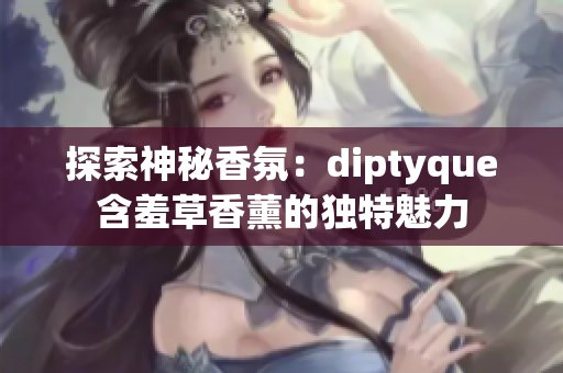 探索神秘香氛：diptyque含羞草香薰的獨(dú)特魅力
