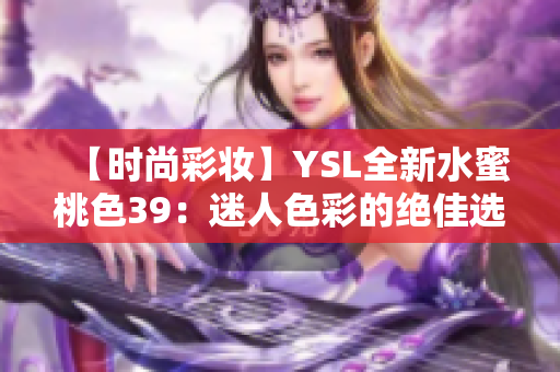 【時(shí)尚彩妝】YSL全新水蜜桃色39：迷人色彩的絕佳選擇