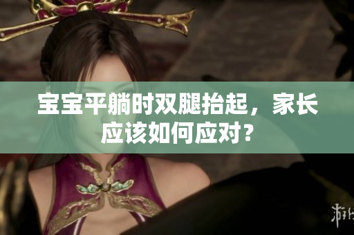 寶寶平躺時(shí)雙腿抬起，家長應(yīng)該如何應(yīng)對？