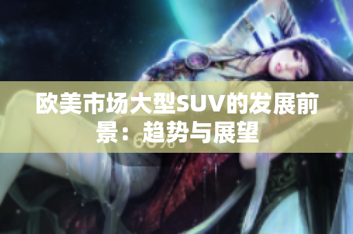 歐美市場(chǎng)大型SUV的發(fā)展前景：趨勢(shì)與展望