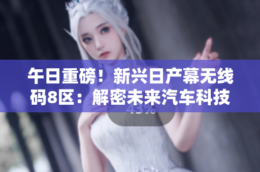 午日重磅！新興日產(chǎn)幕無(wú)線碼8區(qū)：解密未來(lái)汽車科技