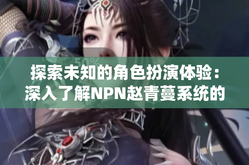 探索未知的角色扮演體驗(yàn)：深入了解NPN趙青蔓系統(tǒng)的魅力與創(chuàng)新