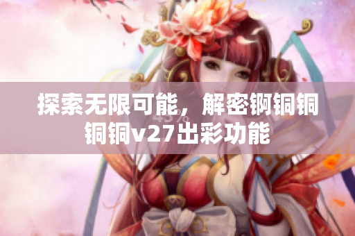 探索無(wú)限可能，解密錒銅銅銅銅v27出彩功能