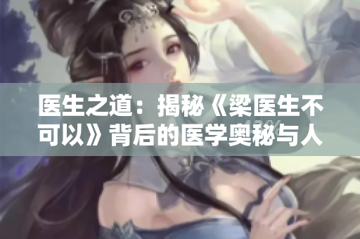 醫(yī)生之道：揭秘《梁醫(yī)生不可以》背后的醫(yī)學(xué)奧秘與人性沖突
