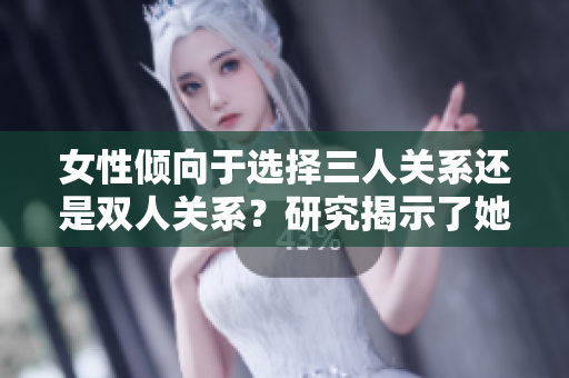 女性傾向于選擇三人關(guān)系還是雙人關(guān)系？研究揭示了她們的偏好