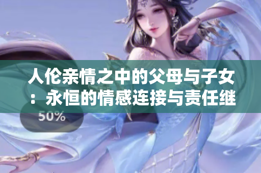 人倫親情之中的父母與子女：永恒的情感連接與責(zé)任繼承