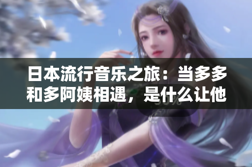 日本流行音樂之旅：當(dāng)多多和多阿姨相遇，是什么讓他們一起歌唱？