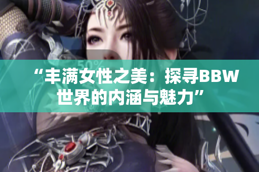 “豐滿女性之美：探尋BBW世界的內(nèi)涵與魅力”