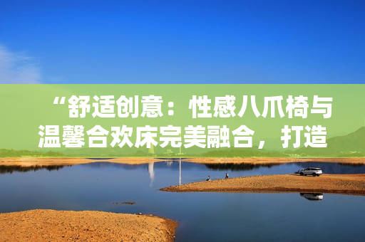 “舒適創(chuàng)意：性感八爪椅與溫馨合歡床完美融合，打造夢(mèng)幻情調(diào)家居”