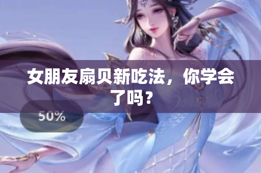 女朋友扇貝新吃法，你學(xué)會(huì)了嗎？