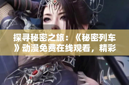 探尋秘密之旅：《秘密列車》動(dòng)漫免費(fèi)在線觀看，精彩無(wú)限