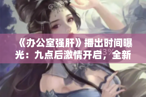 《辦公室強(qiáng)肝》播出時(shí)間曝光：九點(diǎn)后激情開啟，全新劇情引燃工作熱情！