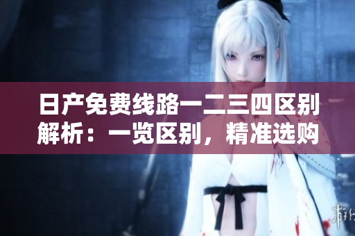 日產(chǎn)免費(fèi)線路一二三四區(qū)別解析：一覽區(qū)別，精準(zhǔn)選購(gòu)