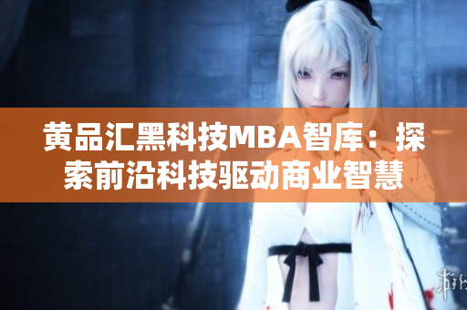 黃品匯黑科技MBA智庫(kù)：探索前沿科技驅(qū)動(dòng)商業(yè)智慧