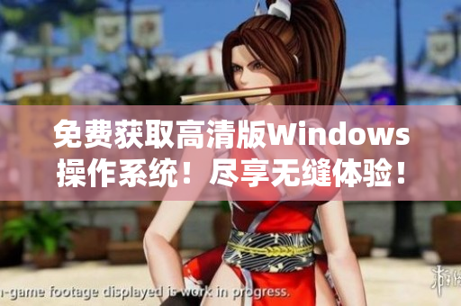 免費(fèi)獲取高清版Windows操作系統(tǒng)！盡享無(wú)縫體驗(yàn)！