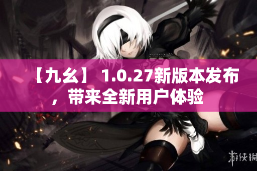 【九幺】 1.0.27新版本發(fā)布，帶來全新用戶體驗(yàn) 