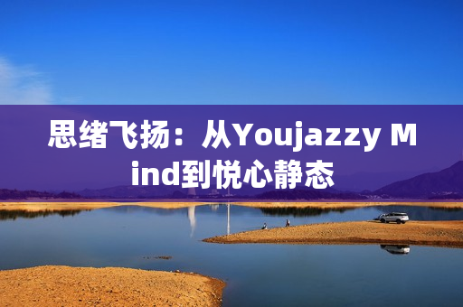 思緒飛揚(yáng)：從Youjazzy Mind到悅心靜態(tài)