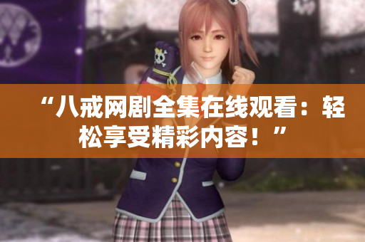 “八戒網(wǎng)劇全集在線觀看：輕松享受精彩內(nèi)容！”