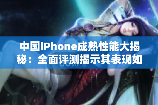 中國iPhone成熟性能大揭秘：全面評測揭示其表現如何