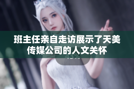 班主任親自走訪展示了天美傳媒公司的人文關(guān)懷