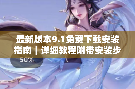 最新版本9.1免費(fèi)下載安裝指南｜詳細(xì)教程附帶安裝步驟，簡單操作省心