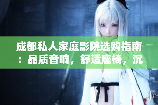 成都私人家庭影院選購指南：品質(zhì)音響，舒適座椅，沉浸式體驗(yàn)！