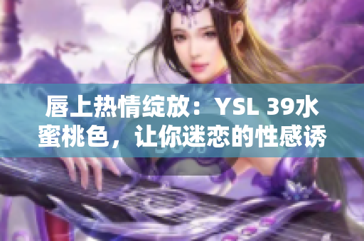 唇上熱情綻放：YSL 39水蜜桃色，讓你迷戀的性感誘惑