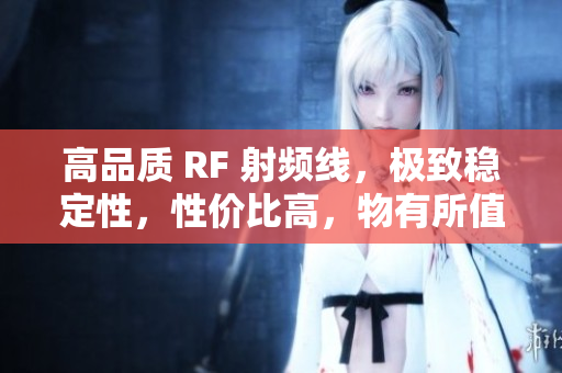 高品質(zhì) RF 射頻線，極致穩(wěn)定性，性價比高，物有所值