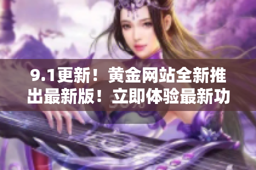 9.1更新！黃金網(wǎng)站全新推出最新版！立即體驗(yàn)最新功能和服務(wù)