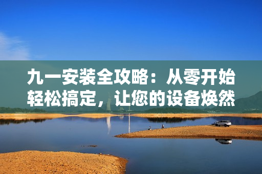 九一安裝全攻略：從零開始輕松搞定，讓您的設備煥然一新！
